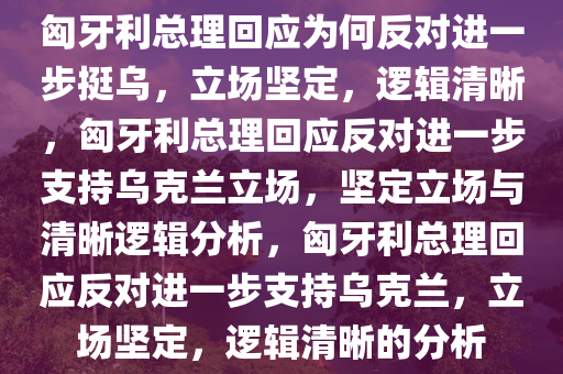 匈牙利总理回应为何反对进一步挺乌，立场坚定，逻辑清晰，匈牙利总理回应反对进一步支持乌克兰立场，坚定立场与清晰逻辑分析，匈牙利总理回应反对进一步支持乌克兰，立场坚定，逻辑清晰的分析