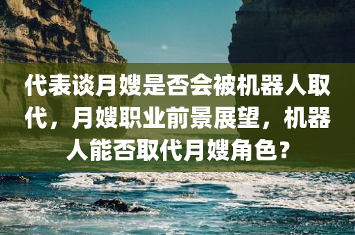 代表谈月嫂是否会被机器人取代，月嫂职业前景展望，机器人能否取代月嫂角色？