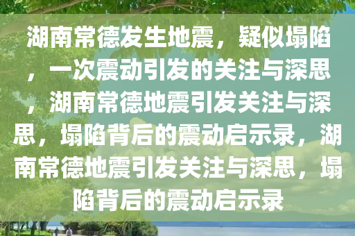 湖南常德发生地震，疑似塌陷，一次震动引发的关注与深思，湖南常德地震引发关注与深思，塌陷背后的震动启示录，湖南常德地震引发关注与深思，塌陷背后的震动启示录