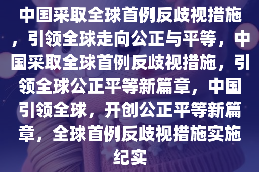 中国采取全球首例反歧视措施，引领全球走向公正与平等，中国采取全球首例反歧视措施，引领全球公正平等新篇章，中国引领全球，开创公正平等新篇章，全球首例反歧视措施实施纪实