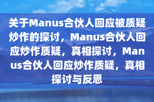 关于Manus合伙人回应被质疑炒作的探讨，Manus合伙人回应炒作质疑，真相探讨，Manus合伙人回应炒作质疑，真相探讨与反思