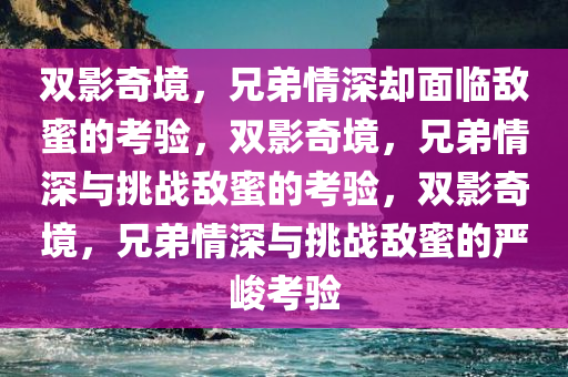 双影奇境，兄弟情深却面临敌蜜的考验，双影奇境，兄弟情深与挑战敌蜜的考验，双影奇境，兄弟情深与挑战敌蜜的严峻考验