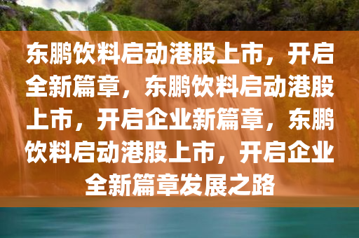 东鹏饮料启动港股上市，开启全新篇章，东鹏饮料启动港股上市，开启企业新篇章，东鹏饮料启动港股上市，开启企业全新篇章发展之路