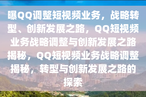 曝QQ调整短视频业务，战略转型、创新发展之路，QQ短视频业务战略调整与创新发展之路揭秘，QQ短视频业务战略调整揭秘，转型与创新发展之路的探索