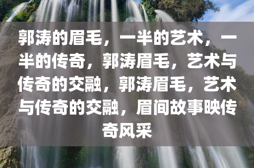 郭涛的眉毛，一半的艺术，一半的传奇，郭涛眉毛，艺术与传奇的交融，郭涛眉毛，艺术与传奇的交融，眉间故事映传奇风采