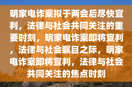 明家电诈案拟于两会后尽快宣判，法律与社会共同关注的重要时刻，明家电诈案即将宣判，法律与社会瞩目之际，明家电诈案即将宣判，法律与社会共同关注的焦点时刻