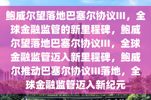 鲍威尔望落地巴塞尔协议III，全球金融监管的新里程碑，鲍威尔望落地巴塞尔协议III，全球金融监管迈入新里程碑，鲍威尔推动巴塞尔协议III落地，全球金融监管迈入新纪元