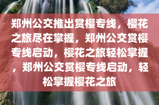 郑州公交推出赏樱专线，樱花之旅尽在掌握，郑州公交赏樱专线启动，樱花之旅轻松掌握，郑州公交赏樱专线启动，轻松掌握樱花之旅