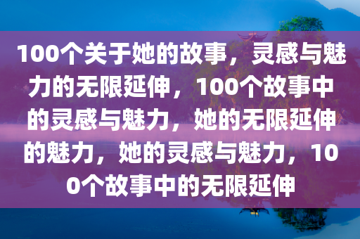 100个关于她的故事，灵感与魅力的无限延伸，100个故事中的灵感与魅力，她的无限延伸的魅力，她的灵感与魅力，100个故事中的无限延伸