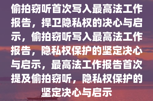 偷拍窃听首次写入最高法工作报告，捍卫隐私权的决心与启示，偷拍窃听写入最高法工作报告，隐私权保护的坚定决心与启示，最高法工作报告首次提及偷拍窃听，隐私权保护的坚定决心与启示