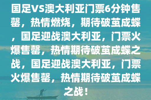 国足VS澳大利亚门票6分钟售罄，热情燃烧，期待破茧成蝶，国足迎战澳大利亚，门票火爆售罄，热情期待破茧成蝶之战，国足迎战澳大利亚，门票火爆售罄，热情期待破茧成蝶之战！