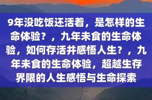 9年没吃饭还活着，是怎样的生命体验？，九年未食的生命体验，如何存活并感悟人生？，九年未食的生命体验，超越生存界限的人生感悟与生命探索