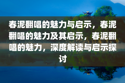 春泥翻唱的魅力与启示，春泥翻唱的魅力及其启示，春泥翻唱的魅力，深度解读与启示探讨