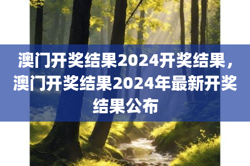 澳门开奖结果2024开奖结果，澳门开奖结果2024年最新开奖结果公布