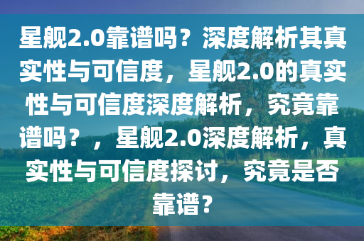 星舰2.0靠谱吗？深度解析其真实性与可信度，星舰2.0的真实性与可信度深度解析，究竟靠谱吗？，星舰2.0深度解析，真实性与可信度探讨，究竟是否靠谱？