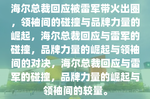 海尔总裁回应被雷军带火出圈，领袖间的碰撞与品牌力量的崛起，海尔总裁回应与雷军的碰撞，品牌力量的崛起与领袖间的对决，海尔总裁回应与雷军的碰撞，品牌力量的崛起与领袖间的较量。