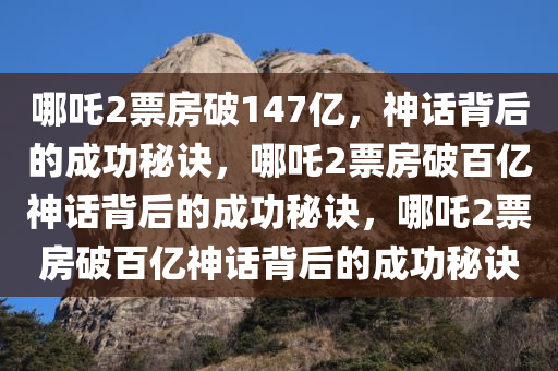 哪吒2票房破147亿，神话背后的成功秘诀，哪吒2票房破百亿神话背后的成功秘诀，哪吒2票房破百亿神话背后的成功秘诀