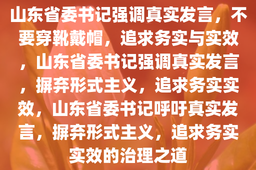 山东省委书记强调真实发言，不要穿靴戴帽，追求务实与实效，山东省委书记强调真实发言，摒弃形式主义，追求务实实效，山东省委书记呼吁真实发言，摒弃形式主义，追求务实实效的治理之道