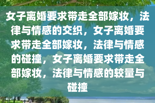 女子离婚要求带走全部嫁妆，法律与情感的交织，女子离婚要求带走全部嫁妆，法律与情感的碰撞，女子离婚要求带走全部嫁妆，法律与情感的较量与碰撞