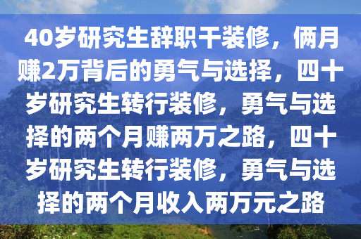 40岁研究生辞职干装修，俩月赚2万背后的勇气与选择，四十岁研究生转行装修，勇气与选择的两个月赚两万之路，四十岁研究生转行装修，勇气与选择的两个月收入两万元之路