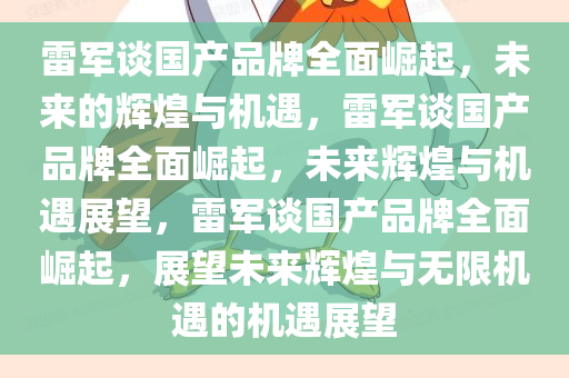 雷军谈国产品牌全面崛起，未来的辉煌与机遇，雷军谈国产品牌全面崛起，未来辉煌与机遇展望，雷军谈国产品牌全面崛起，展望未来辉煌与无限机遇的机遇展望