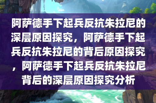 阿萨德手下起兵反抗朱拉尼的深层原因探究，阿萨德手下起兵反抗朱拉尼的背后原因探究，阿萨德手下起兵反抗朱拉尼背后的深层原因探究分析