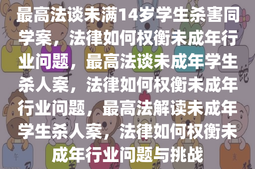 最高法谈未满14岁学生杀害同学案，法律如何权衡未成年行业问题，最高法谈未成年学生杀人案，法律如何权衡未成年行业问题，最高法解读未成年学生杀人案，法律如何权衡未成年行业问题与挑战