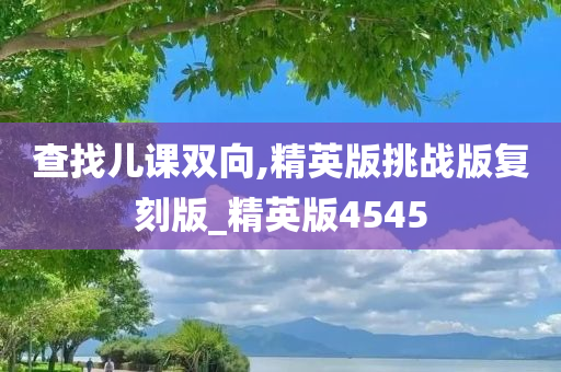 查找儿课双向,精英版挑战版复刻版_精英版4545