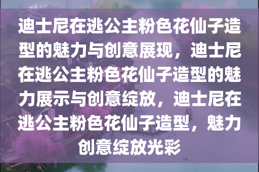 迪士尼在逃公主粉色花仙子造型的魅力与创意展现，迪士尼在逃公主粉色花仙子造型的魅力展示与创意绽放，迪士尼在逃公主粉色花仙子造型，魅力创意绽放光彩