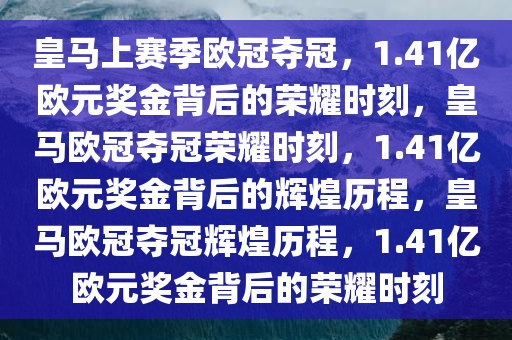 皇马上赛季欧冠夺冠，1.41亿欧元奖金背后的荣耀时刻，皇马欧冠夺冠荣耀时刻，1.41亿欧元奖金背后的辉煌历程，皇马欧冠夺冠辉煌历程，1.41亿欧元奖金背后的荣耀时刻