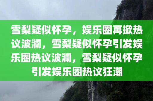 雪梨疑似怀孕，娱乐圈再掀热议波澜，雪梨疑似怀孕引发娱乐圈热议波澜，雪梨疑似怀孕引发娱乐圈热议狂潮