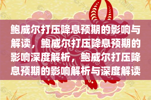 鲍威尔打压降息预期的影响与解读，鲍威尔打压降息预期的影响深度解析，鲍威尔打压降息预期的影响解析与深度解读