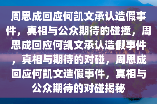 周思成回应何凯文承认造假事件，真相与公众期待的碰撞，周思成回应何凯文承认造假事件，真相与期待的对碰，周思成回应何凯文造假事件，真相与公众期待的对碰揭秘