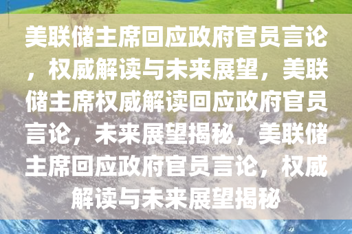 美联储主席回应政府官员言论，权威解读与未来展望，美联储主席权威解读回应政府官员言论，未来展望揭秘，美联储主席回应政府官员言论，权威解读与未来展望揭秘