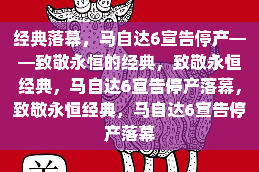 经典落幕，马自达6宣告停产——致敬永恒的经典，致敬永恒经典，马自达6宣告停产落幕，致敬永恒经典，马自达6宣告停产落幕