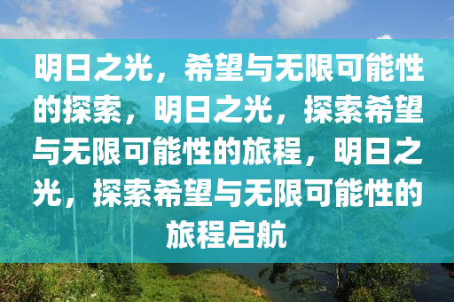 明日之光，希望与无限可能性的探索，明日之光，探索希望与无限可能性的旅程，明日之光，探索希望与无限可能性的旅程启航