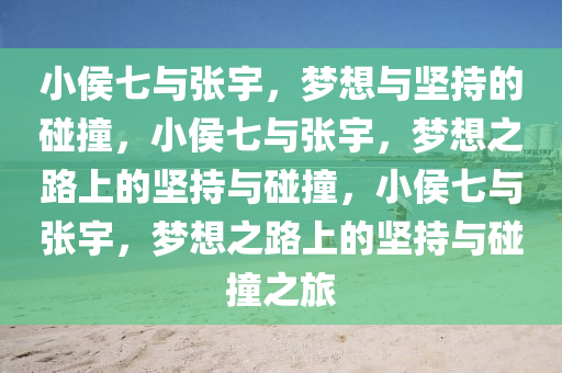 小侯七与张宇，梦想与坚持的碰撞，小侯七与张宇，梦想之路上的坚持与碰撞，小侯七与张宇，梦想之路上的坚持与碰撞之旅