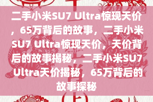 二手小米SU7 Ultra惊现天价，65万背后的故事，二手小米SU7 Ultra惊现天价，天价背后的故事揭秘，二手小米SU7 Ultra天价揭秘，65万背后的故事探秘