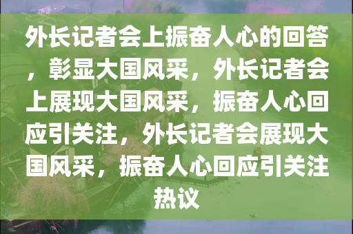 外长记者会上振奋人心的回答，彰显大国风采，外长记者会上展现大国风采，振奋人心回应引关注，外长记者会展现大国风采，振奋人心回应引关注热议