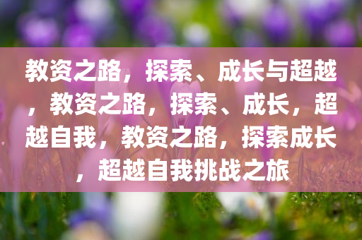 教资之路，探索、成长与超越，教资之路，探索、成长，超越自我，教资之路，探索成长，超越自我挑战之旅