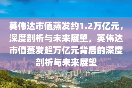 英伟达市值蒸发约1.2万亿元，深度剖析与未来展望，英伟达市值蒸发超万亿元背后的深度剖析与未来展望