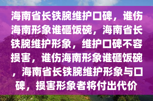 海南省长铁腕维护口碑，谁伤海南形象谁砸饭碗，海南省长铁腕维护形象，维护口碑不容损害，谁伤海南形象谁砸饭碗，海南省长铁腕维护形象与口碑，损害形象者将付出代价