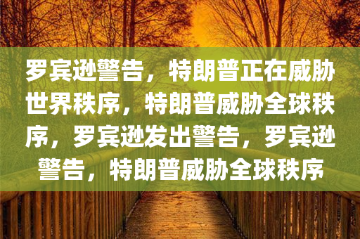 罗宾逊警告，特朗普正在威胁世界秩序，特朗普威胁全球秩序，罗宾逊发出警告，罗宾逊警告，特朗普威胁全球秩序