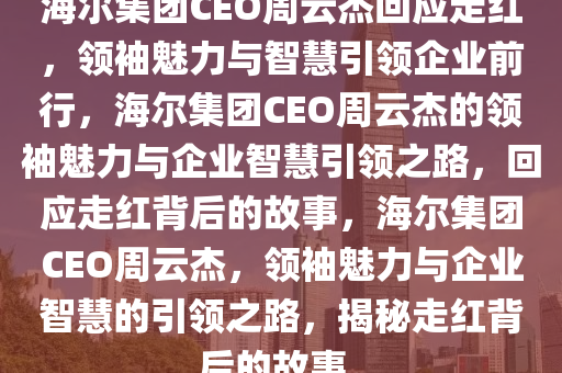 海尔集团CEO周云杰回应走红，领袖魅力与智慧引领企业前行，海尔集团CEO周云杰的领袖魅力与企业智慧引领之路，回应走红背后的故事，海尔集团CEO周云杰，领袖魅力与企业智慧的引领之路，揭秘走红背后的故事。