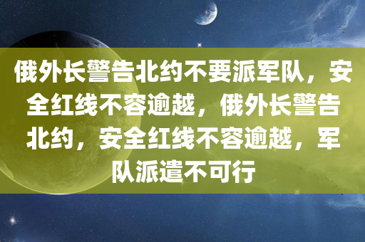 俄外长警告北约不要派军队，安全红线不容逾越，俄外长警告北约，安全红线不容逾越，军队派遣不可行