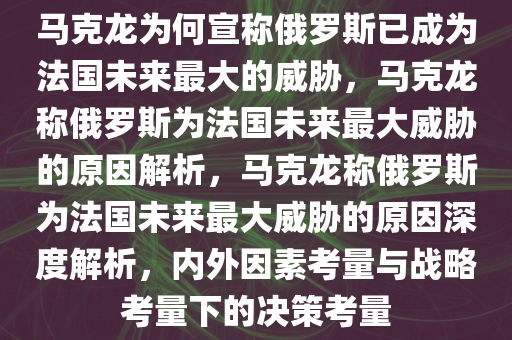 马克龙为何宣称俄罗斯已成为法国未来最大的威胁，马克龙称俄罗斯为法国未来最大威胁的原因解析，马克龙称俄罗斯为法国未来最大威胁的原因深度解析，内外因素考量与战略考量下的决策考量