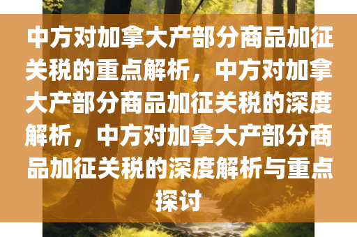 中方对加拿大产部分商品加征关税的重点解析，中方对加拿大产部分商品加征关税的深度解析，中方对加拿大产部分商品加征关税的深度解析与重点探讨