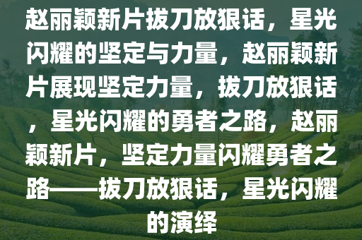 赵丽颖新片拔刀放狠话，星光闪耀的坚定与力量，赵丽颖新片展现坚定力量，拔刀放狠话，星光闪耀的勇者之路，赵丽颖新片，坚定力量闪耀勇者之路——拔刀放狠话，星光闪耀的演绎