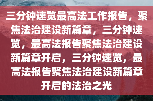 三分钟速览最高法工作报告，聚焦法治建设新篇章，三分钟速览，最高法报告聚焦法治建设新篇章开启，三分钟速览，最高法报告聚焦法治建设新篇章开启的法治之光