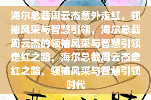 海尔总裁周云杰意外走红，领袖风采与智慧引领，海尔总裁周云杰的领袖风采与智慧引领走红之路，海尔总裁周云杰走红之路，领袖风采与智慧引领时代